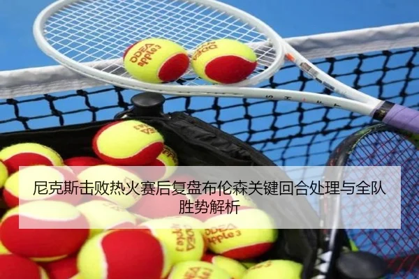 尼克斯击败热火赛后复盘布伦森关键回合处理与全队胜势解析