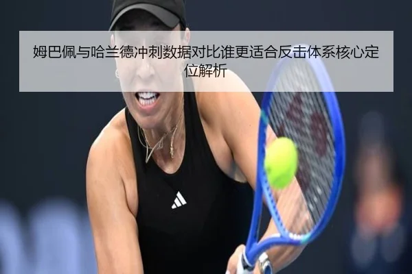 姆巴佩与哈兰德冲刺数据对比谁更适合反击体系核心定位解析