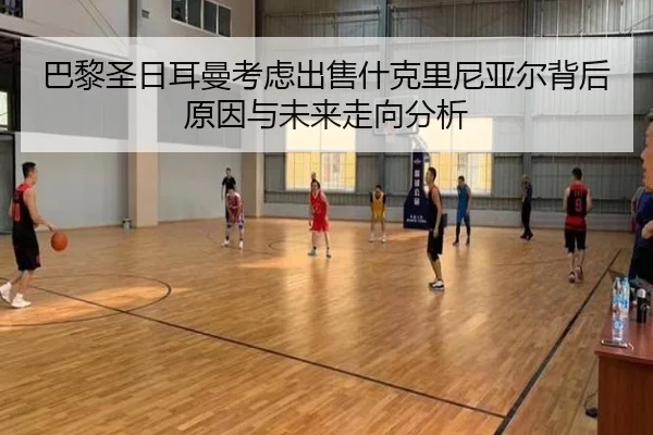 巴黎圣日耳曼考虑出售什克里尼亚尔背后原因与未来走向分析
