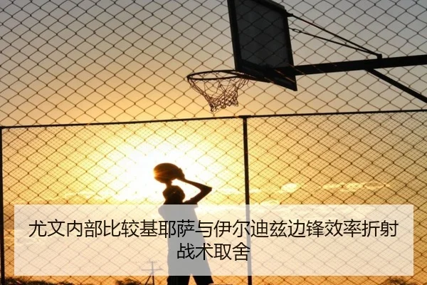 尤文内部比较基耶萨与伊尔迪兹边锋效率折射战术取舍