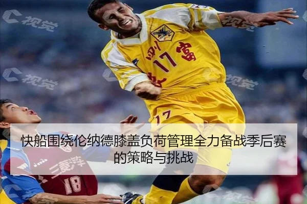 快船围绕伦纳德膝盖负荷管理全力备战季后赛的策略与挑战