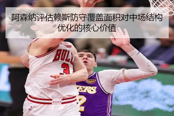 阿森纳评估赖斯防守覆盖面积对中场结构优化的核心价值