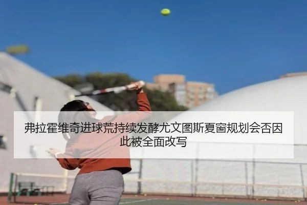 弗拉霍维奇进球荒持续发酵尤文图斯夏窗规划会否因此被全面改写