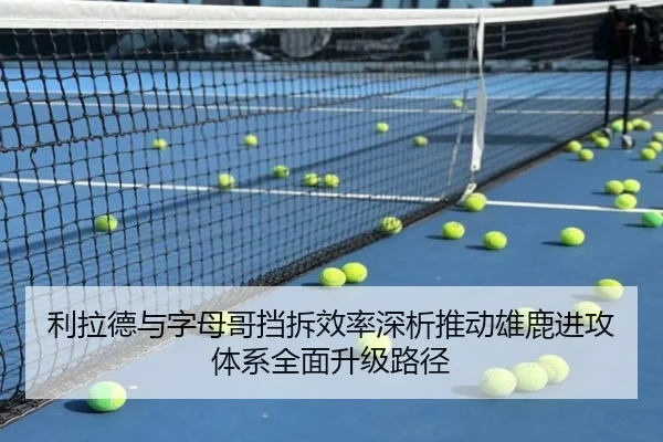 利拉德与字母哥挡拆效率深析推动雄鹿进攻体系全面升级路径